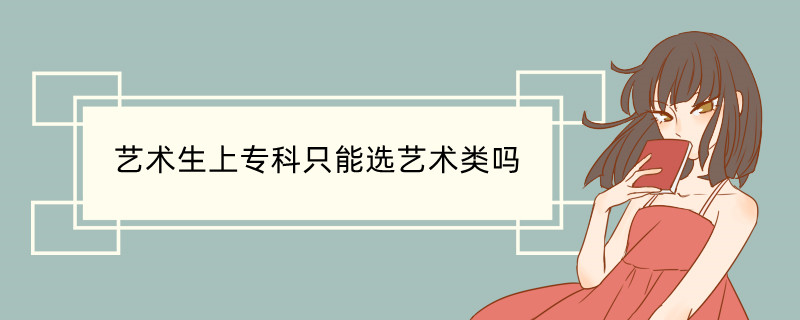 艺术生上专科只能选艺术类吗 艺术生可以报哪些院校类型