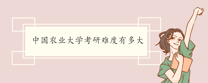 中国农业大学考研难度有多大 中国农业大学的重点专业