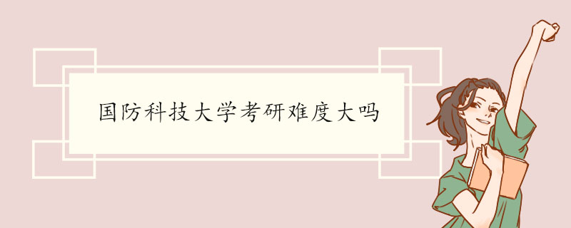 国防科技大学考研难度大吗 考研应该如何复习